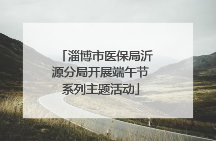 淄博市医保局沂源分局开展端午节系列主题活动